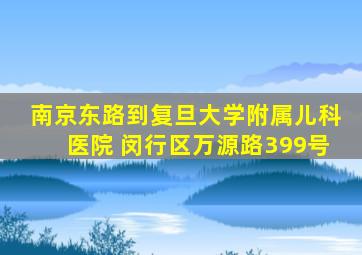 南京东路到复旦大学附属儿科医院 闵行区万源路399号